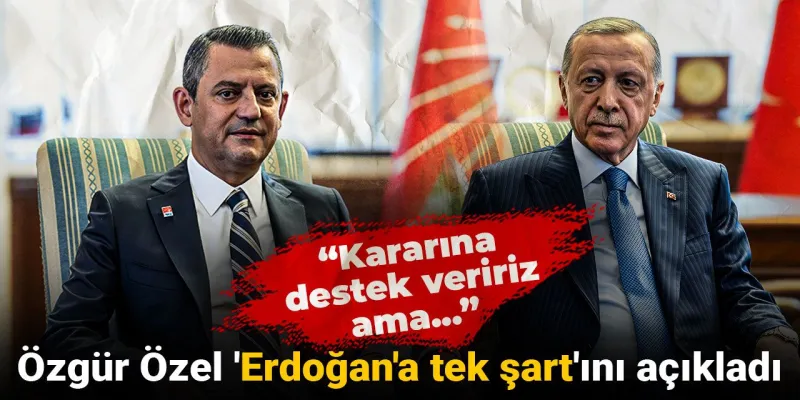 Özgür Özel'den Erdoğan'a ŞOK ŞART! Erken Seçime Destek Ama...