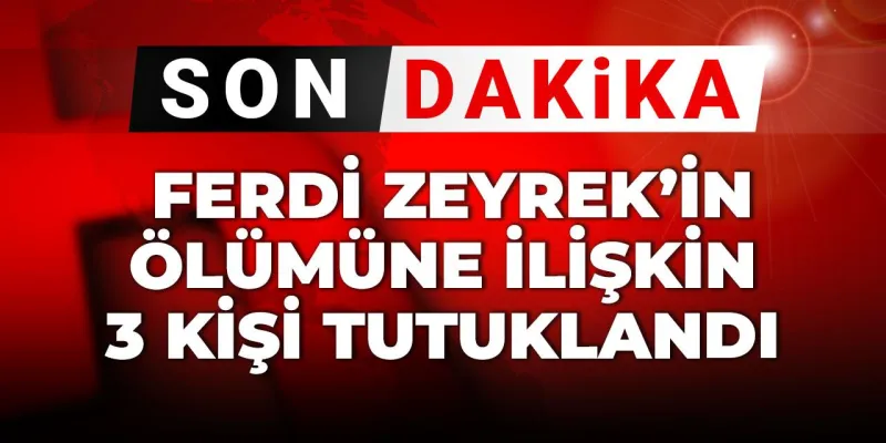 Ferdi Zeyrek Şüpheli Ölümü: 3 Kişi Tutuklandı! Şok Detaylar